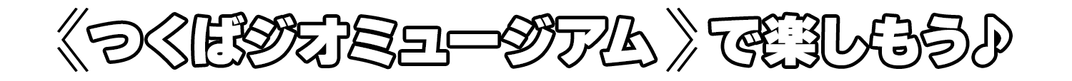 ≪つくばジオミュージアム≫で楽しもう♪