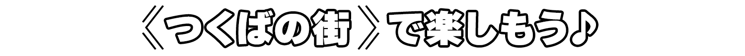 ≪つくばの街≫で楽しもう♪