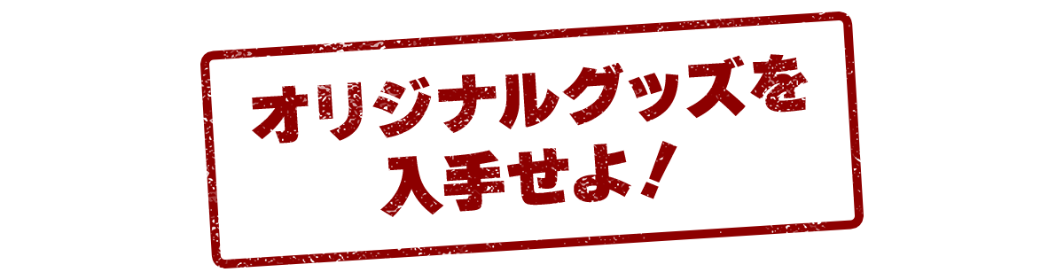 オリジナルグッズを入手せよ！